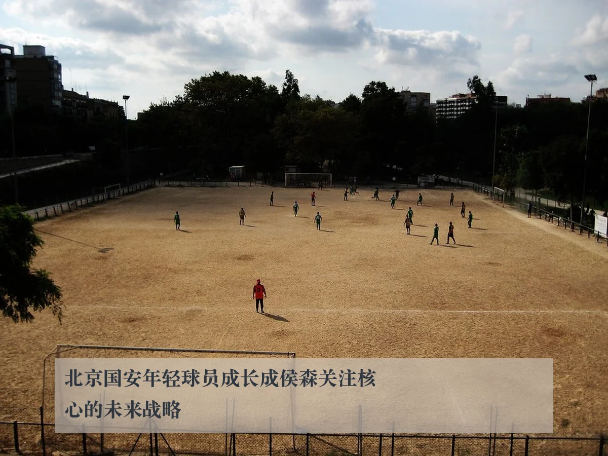 北京国安年轻球员成长成侯森关注核心的未来战略
